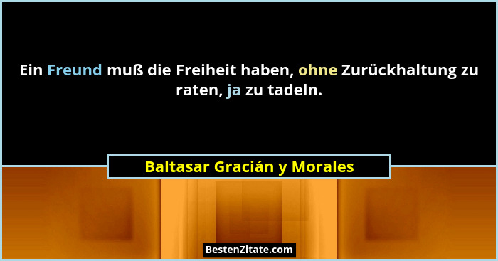 Ein Freund muß die Freiheit haben, ohne Zurückhaltung zu raten, ja zu tadeln.... - Baltasar Gracián y Morales