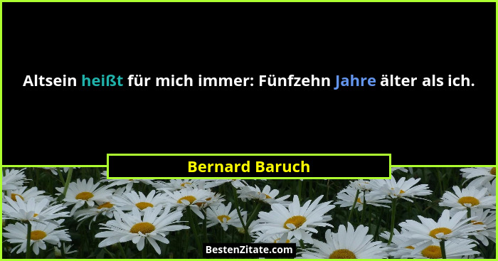 Altsein heißt für mich immer: Fünfzehn Jahre älter als ich.... - Bernard Baruch