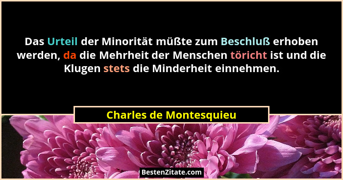 Das Urteil der Minorität müßte zum Beschluß erhoben werden, da die Mehrheit der Menschen töricht ist und die Klugen stets die... - Charles de Montesquieu