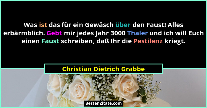 Was ist das für ein Gewäsch über den Faust! Alles erbärmblich. Gebt mir jedes Jahr 3000 Thaler und ich will Euch einen Fau... - Christian Dietrich Grabbe