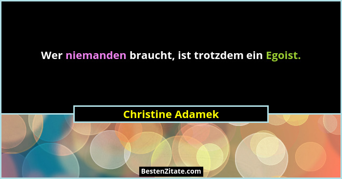 Wer niemanden braucht, ist trotzdem ein Egoist.... - Christine Adamek