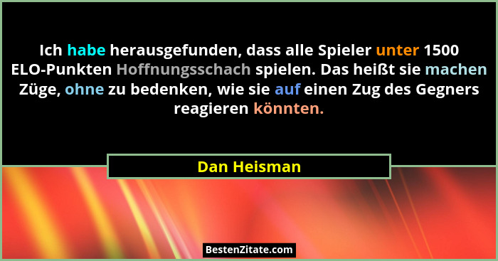 Ich habe herausgefunden, dass alle Spieler unter 1500 ELO-Punkten Hoffnungsschach spielen. Das heißt sie machen Züge, ohne zu bedenken,... - Dan Heisman