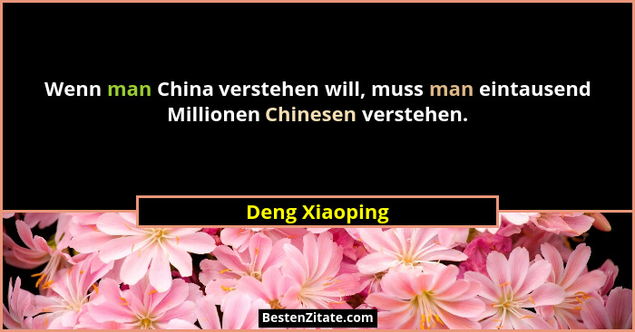 Wenn man China verstehen will, muss man eintausend Millionen Chinesen verstehen.... - Deng Xiaoping