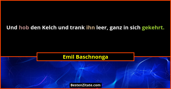 Und hob den Kelch und trank ihn leer, ganz in sich gekehrt.... - Emil Baschnonga