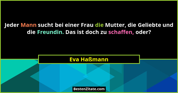 Jeder Mann sucht bei einer Frau die Mutter, die Geliebte und die Freundin. Das ist doch zu schaffen, oder?... - Eva Haßmann