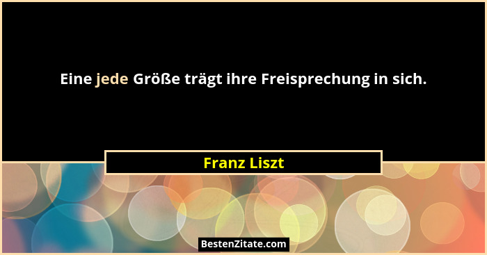 Eine jede Größe trägt ihre Freisprechung in sich.... - Franz Liszt