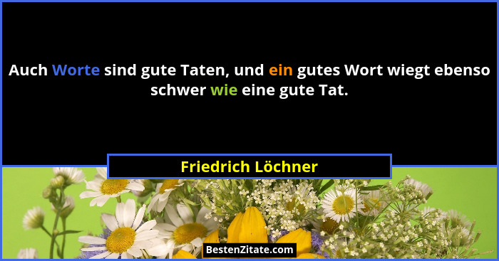 Auch Worte sind gute Taten, und ein gutes Wort wiegt ebenso schwer wie eine gute Tat.... - Friedrich Löchner