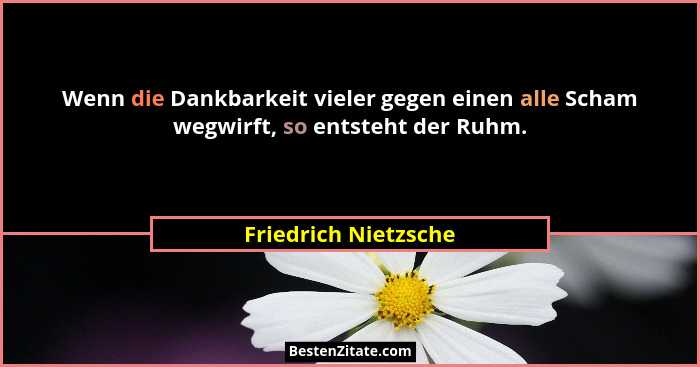 Wenn die Dankbarkeit vieler gegen einen alle Scham wegwirft, so entsteht der Ruhm.... - Friedrich Nietzsche