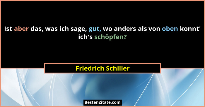 Ist aber das, was ich sage, gut, wo anders als von oben konnt' ich's schöpfen?... - Friedrich Schiller