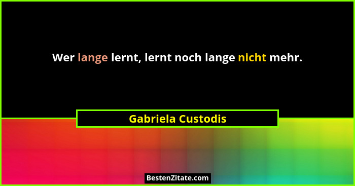Wer lange lernt, lernt noch lange nicht mehr.... - Gabriela Custodis