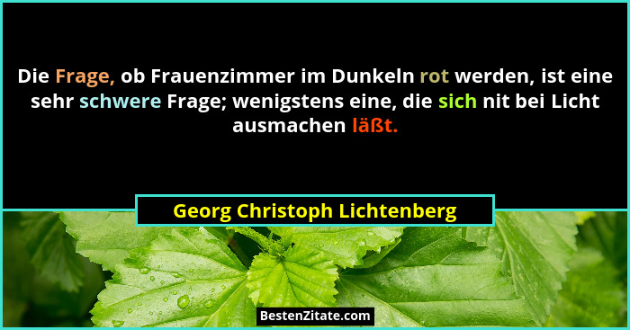 Die Frage, ob Frauenzimmer im Dunkeln rot werden, ist eine sehr schwere Frage; wenigstens eine, die sich nit bei Licht a... - Georg Christoph Lichtenberg