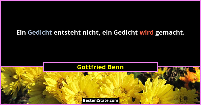 Ein Gedicht entsteht nicht, ein Gedicht wird gemacht.... - Gottfried Benn