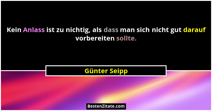 Kein Anlass ist zu nichtig, als dass man sich nicht gut darauf vorbereiten sollte.... - Günter Seipp