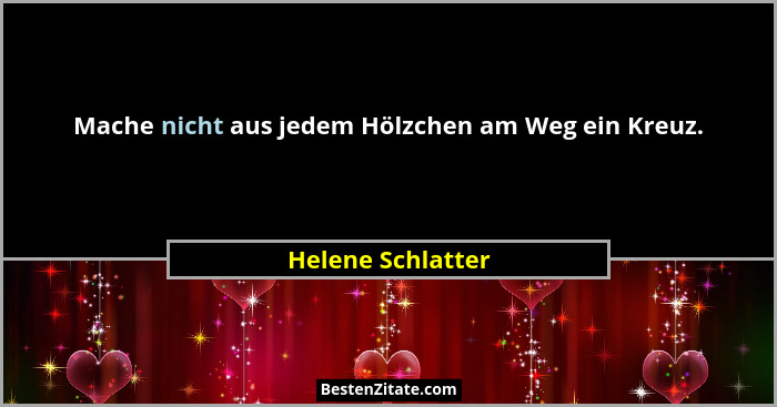Mache nicht aus jedem Hölzchen am Weg ein Kreuz.... - Helene Schlatter