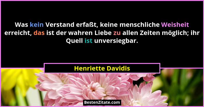 Was kein Verstand erfaßt, keine menschliche Weisheit erreicht, das ist der wahren Liebe zu allen Zeiten möglich; ihr Quell ist unv... - Henriette Davidis