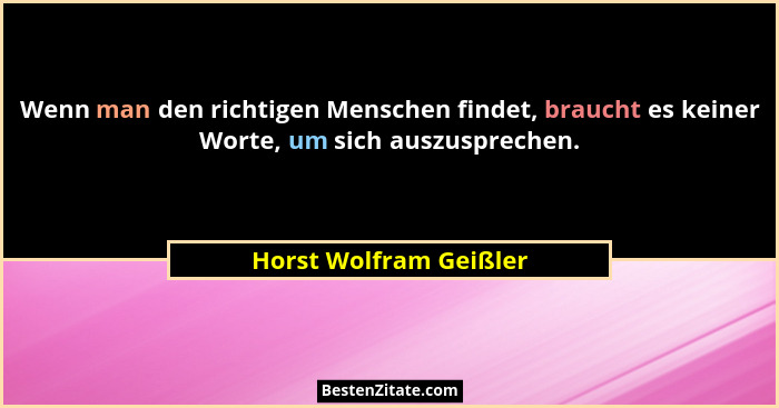 Wenn man den richtigen Menschen findet, braucht es keiner Worte, um sich auszusprechen.... - Horst Wolfram Geißler