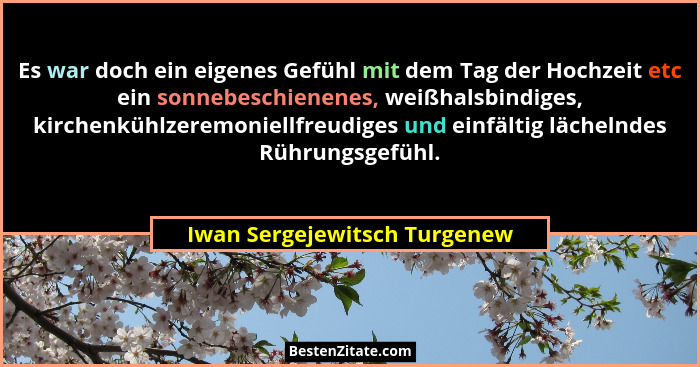 Es war doch ein eigenes Gefühl mit dem Tag der Hochzeit etc ein sonnebeschienenes, weißhalsbindiges, kirchenkühlzeremoni... - Iwan Sergejewitsch Turgenew