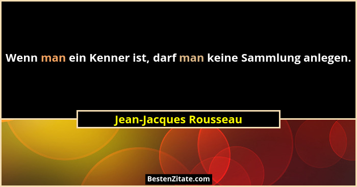Wenn man ein Kenner ist, darf man keine Sammlung anlegen.... - Jean-Jacques Rousseau