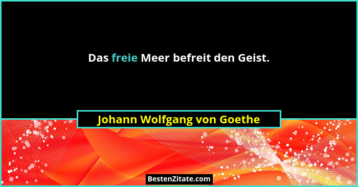 Das freie Meer befreit den Geist.... - Johann Wolfgang von Goethe