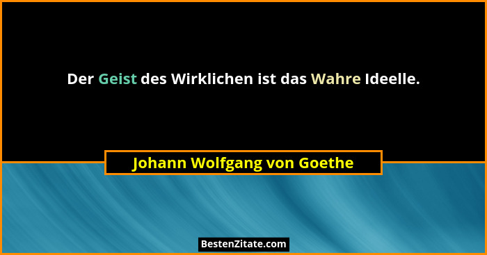Der Geist des Wirklichen ist das Wahre Ideelle.... - Johann Wolfgang von Goethe