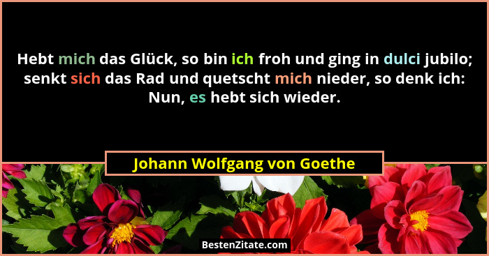 Hebt mich das Glück, so bin ich froh und ging in dulci jubilo; senkt sich das Rad und quetscht mich nieder, so denk ich:... - Johann Wolfgang von Goethe
