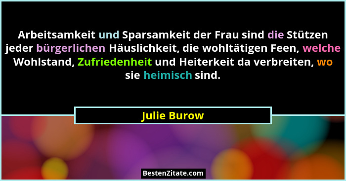 Arbeitsamkeit und Sparsamkeit der Frau sind die Stützen jeder bürgerlichen Häuslichkeit, die wohltätigen Feen, welche Wohlstand, Zufried... - Julie Burow