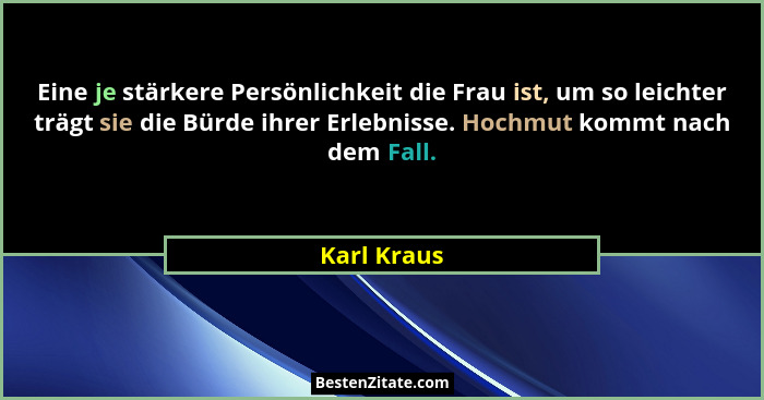 Eine je stärkere Persönlichkeit die Frau ist, um so leichter trägt sie die Bürde ihrer Erlebnisse. Hochmut kommt nach dem Fall.... - Karl Kraus