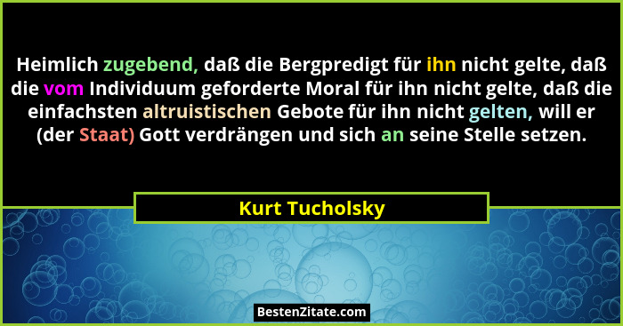 Heimlich zugebend, daß die Bergpredigt für ihn nicht gelte, daß die vom Individuum geforderte Moral für ihn nicht gelte, daß die einf... - Kurt Tucholsky