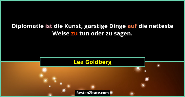 Diplomatie ist die Kunst, garstige Dinge auf die netteste Weise zu tun oder zu sagen.... - Lea Goldberg