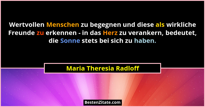 Wertvollen Menschen zu begegnen und diese als wirkliche Freunde zu erkennen - in das Herz zu verankern, bedeutet, die Sonne s... - Maria Theresia Radloff
