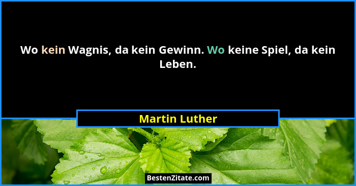 Wo kein Wagnis, da kein Gewinn. Wo keine Spiel, da kein Leben.... - Martin Luther