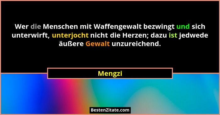 Wer die Menschen mit Waffengewalt bezwingt und sich unterwirft, unterjocht nicht die Herzen; dazu ist jedwede äußere Gewalt unzureichend.... - Mengzi