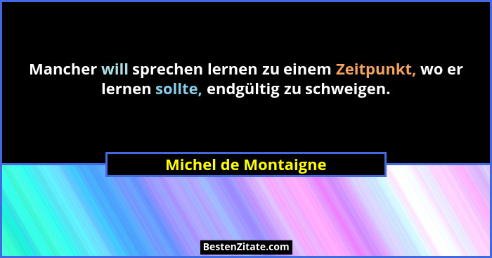 Mancher will sprechen lernen zu einem Zeitpunkt, wo er lernen sollte, endgültig zu schweigen.... - Michel de Montaigne