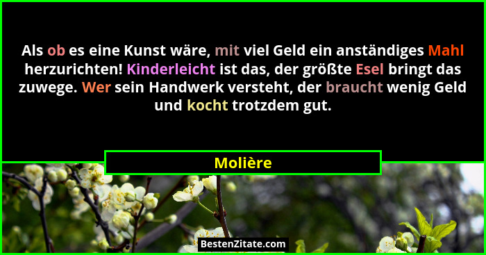 Als ob es eine Kunst wäre, mit viel Geld ein anständiges Mahl herzurichten! Kinderleicht ist das, der größte Esel bringt das zuwege. Wer sei... - Molière
