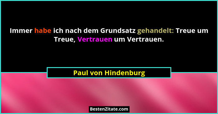 Immer habe ich nach dem Grundsatz gehandelt: Treue um Treue, Vertrauen um Vertrauen.... - Paul von Hindenburg