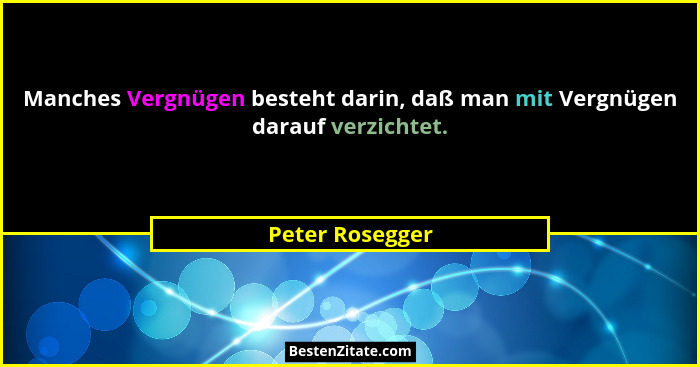 Manches Vergnügen besteht darin, daß man mit Vergnügen darauf verzichtet.... - Peter Rosegger