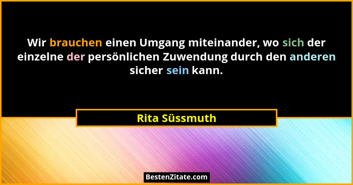 Wir brauchen einen Umgang miteinander, wo sich der einzelne der persönlichen Zuwendung durch den anderen sicher sein kann.... - Rita Süssmuth