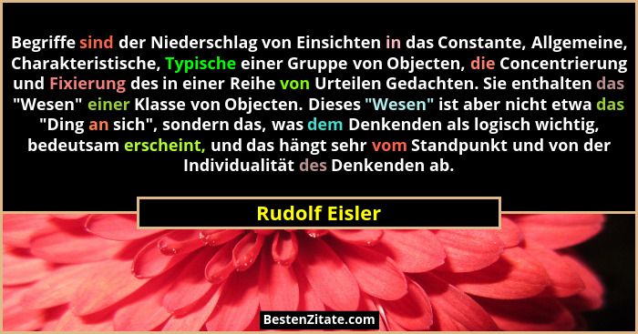Begriffe sind der Niederschlag von Einsichten in das Constante, Allgemeine, Charakteristische, Typische einer Gruppe von Objecten, die... - Rudolf Eisler