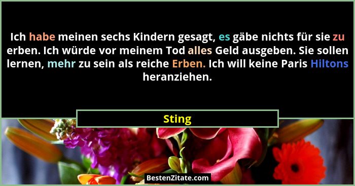 Ich habe meinen sechs Kindern gesagt, es gäbe nichts für sie zu erben. Ich würde vor meinem Tod alles Geld ausgeben. Sie sollen lernen, mehr z... - Sting