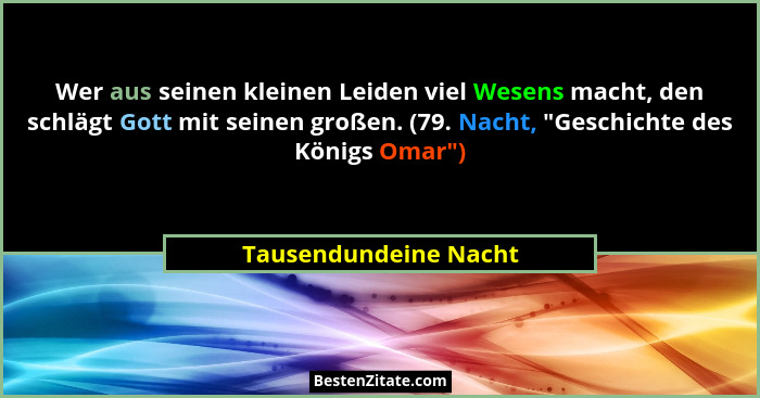 Wer aus seinen kleinen Leiden viel Wesens macht, den schlägt Gott mit seinen großen. (79. Nacht, "Geschichte des Königs Oma... - Tausendundeine Nacht