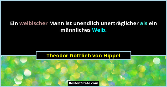 Ein weibischer Mann ist unendlich unerträglicher als ein männliches Weib.... - Theodor Gottlieb von Hippel