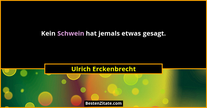 Kein Schwein hat jemals etwas gesagt.... - Ulrich Erckenbrecht