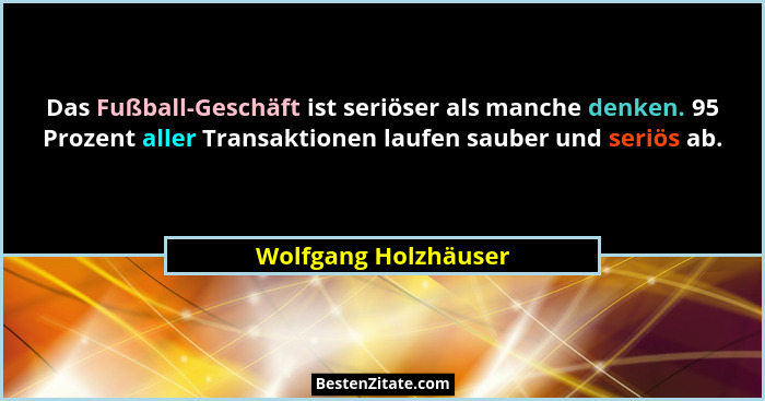 Das Fußball-Geschäft ist seriöser als manche denken. 95 Prozent aller Transaktionen laufen sauber und seriös ab.... - Wolfgang Holzhäuser