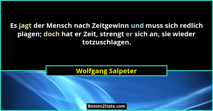 Es jagt der Mensch nach Zeitgewinn und muss sich redlich plagen; doch hat er Zeit, strengt er sich an, sie wieder totzuschlagen.... - Wolfgang Salpeter