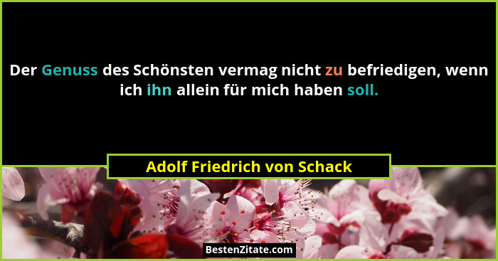 Der Genuss des Schönsten vermag nicht zu befriedigen, wenn ich ihn allein für mich haben soll.... - Adolf Friedrich von Schack