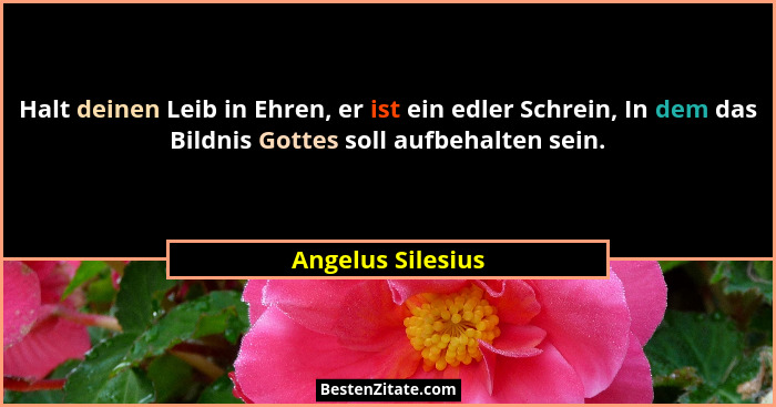 Halt deinen Leib in Ehren, er ist ein edler Schrein, In dem das Bildnis Gottes soll aufbehalten sein.... - Angelus Silesius