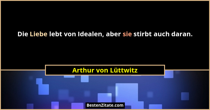 Die Liebe lebt von Idealen, aber sie stirbt auch daran.... - Arthur von Lüttwitz
