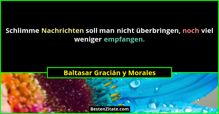 Schlimme Nachrichten soll man nicht überbringen, noch viel weniger empfangen.... - Baltasar Gracián y Morales