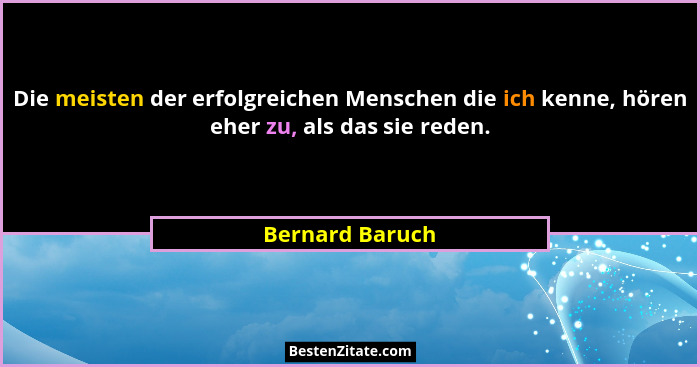 Die meisten der erfolgreichen Menschen die ich kenne, hören eher zu, als das sie reden.... - Bernard Baruch