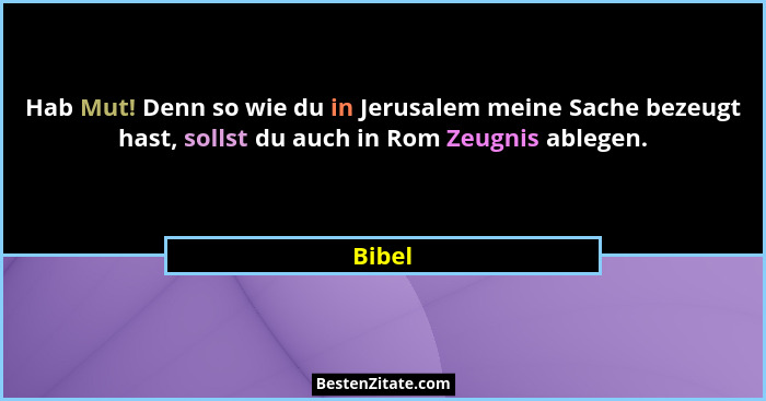 Hab Mut! Denn so wie du in Jerusalem meine Sache bezeugt hast, sollst du auch in Rom Zeugnis ablegen.... - Bibel